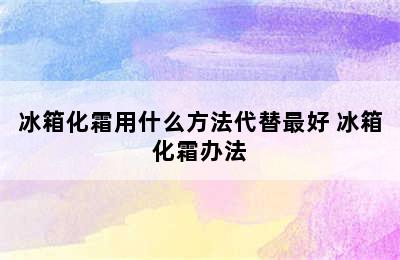 冰箱化霜用什么方法代替最好 冰箱化霜办法